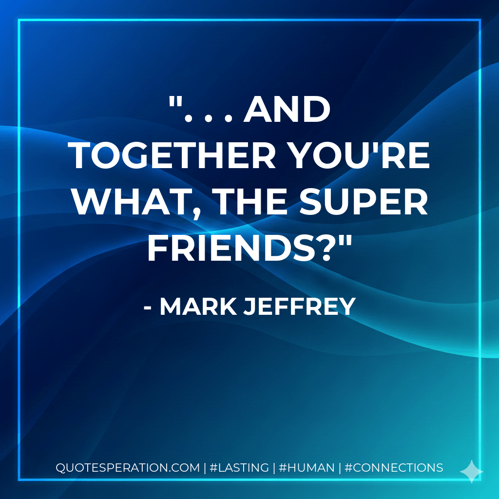 . . . and together you're what, the Super Friends? - Mark Jeffrey