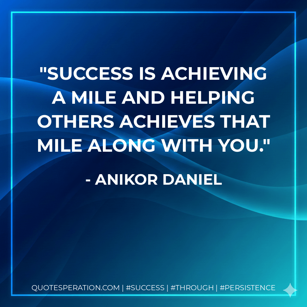 Success is achieving a mile and helping others achieves that mile along with you.