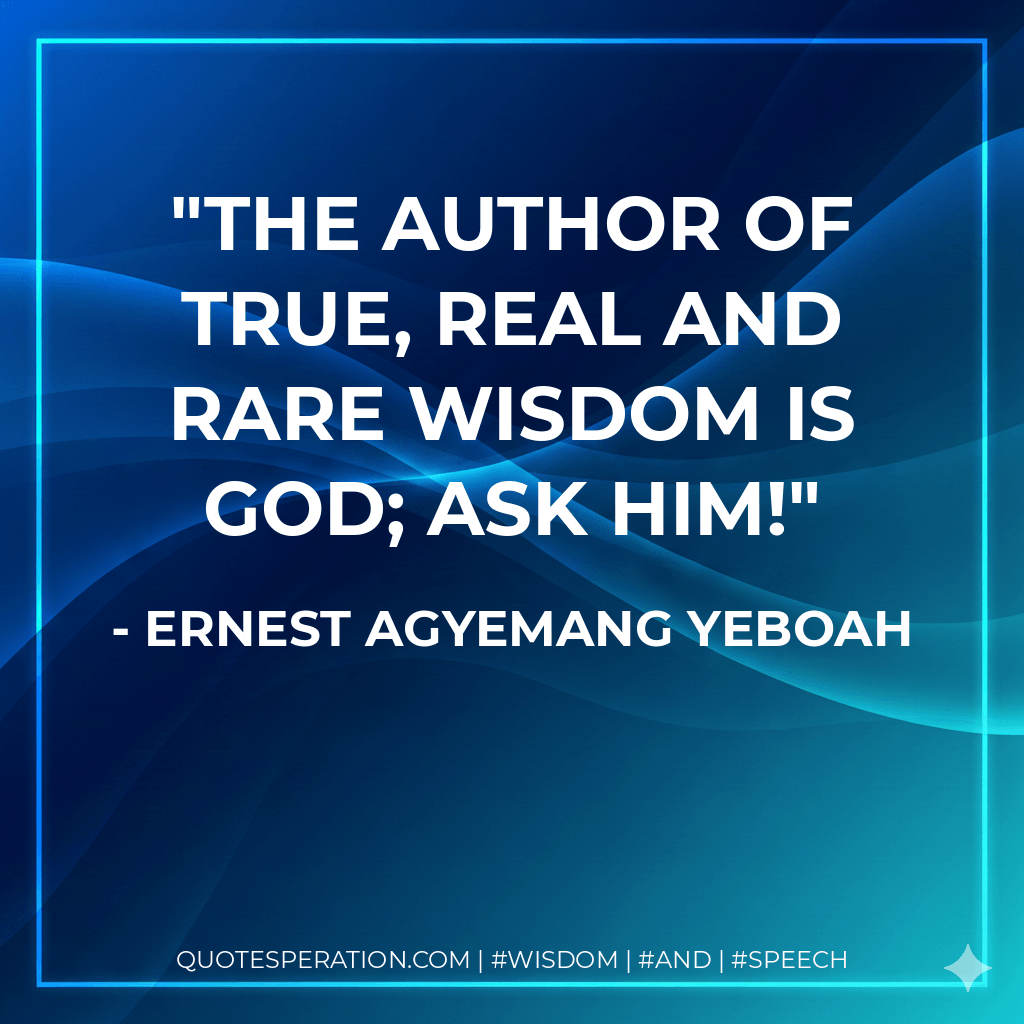 The author of true, real and rare wisdom is God; ask Him! - Ernest Agyemang Yeboah