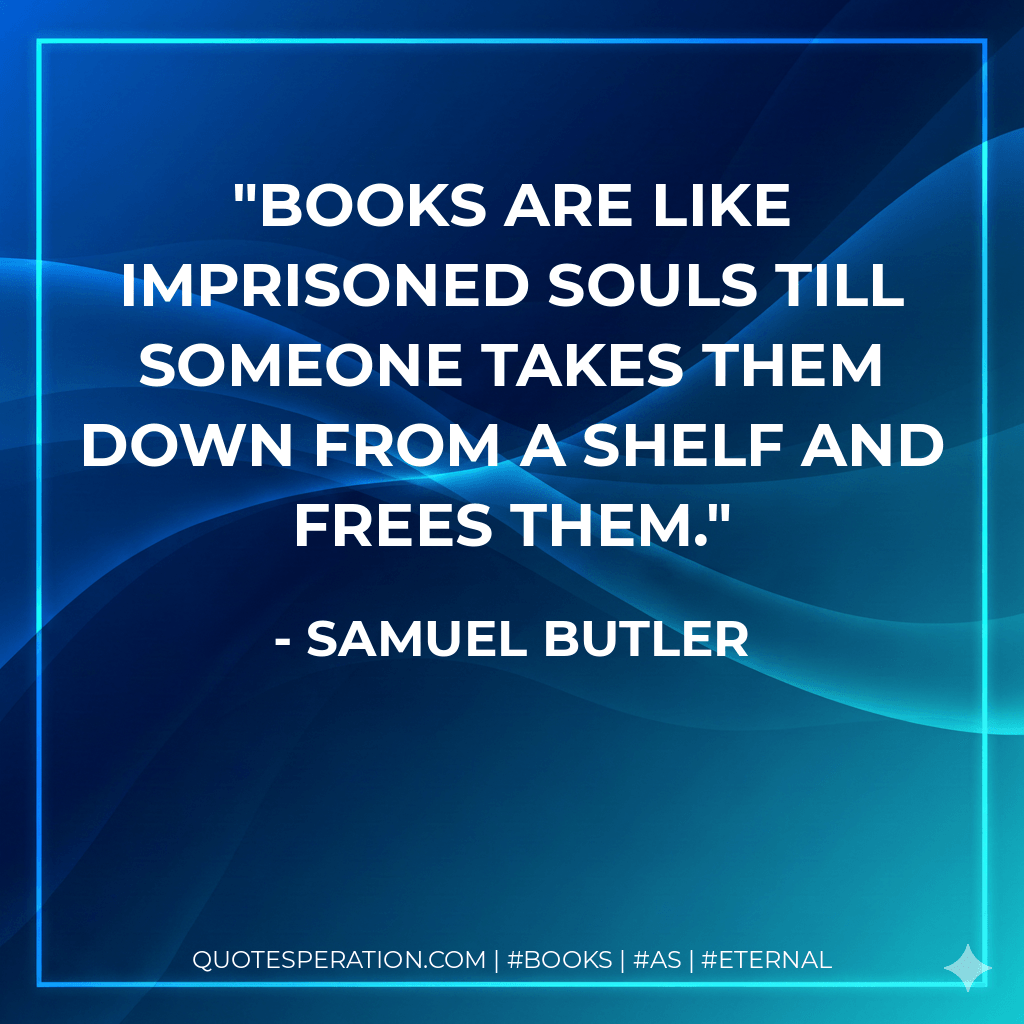Books are like imprisoned souls till someone takes them down from a shelf and frees them. - Samuel Butler