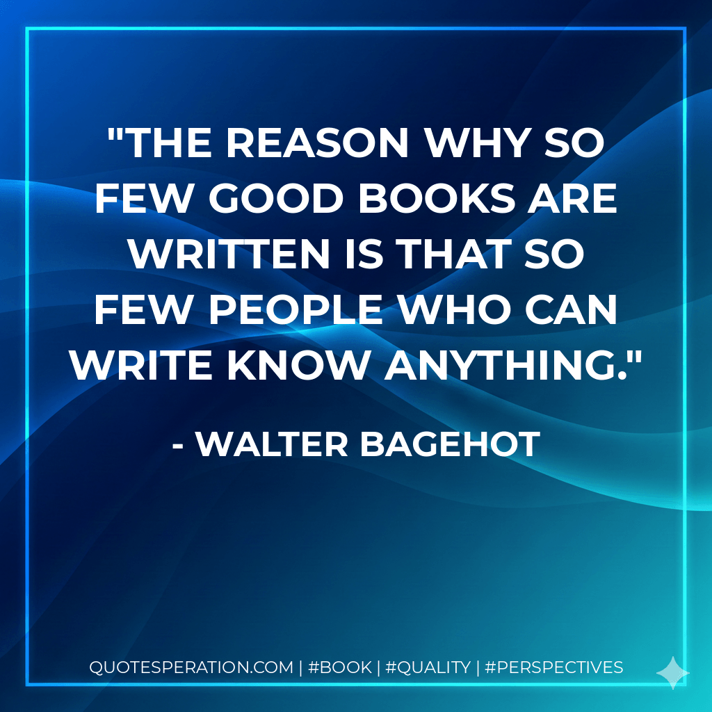 The reason why so few good books are written is that so few people who can write know anything. - Walter Bagehot