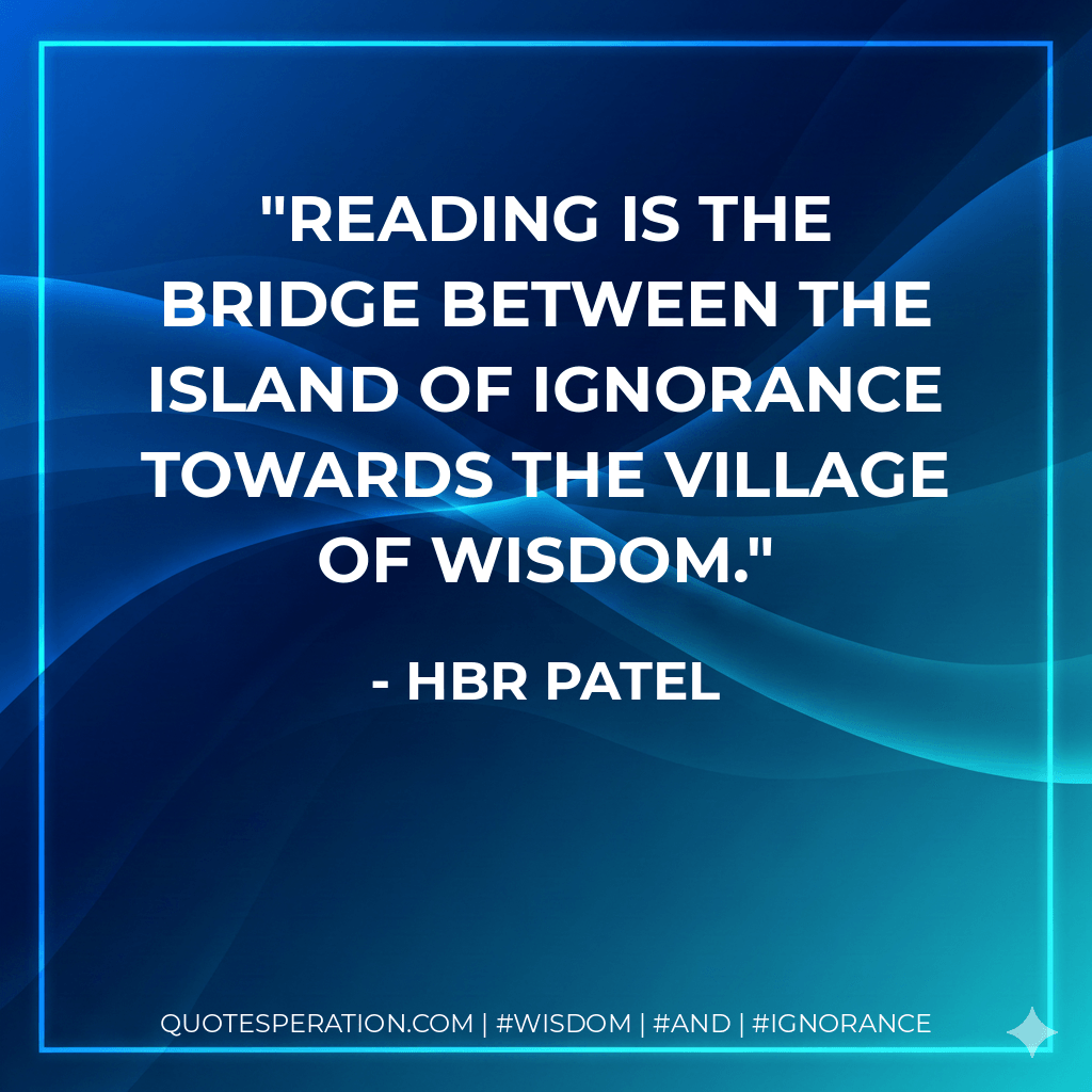 Reading is the bridge between the island of ignorance towards the village of wisdom. - HBR Patel