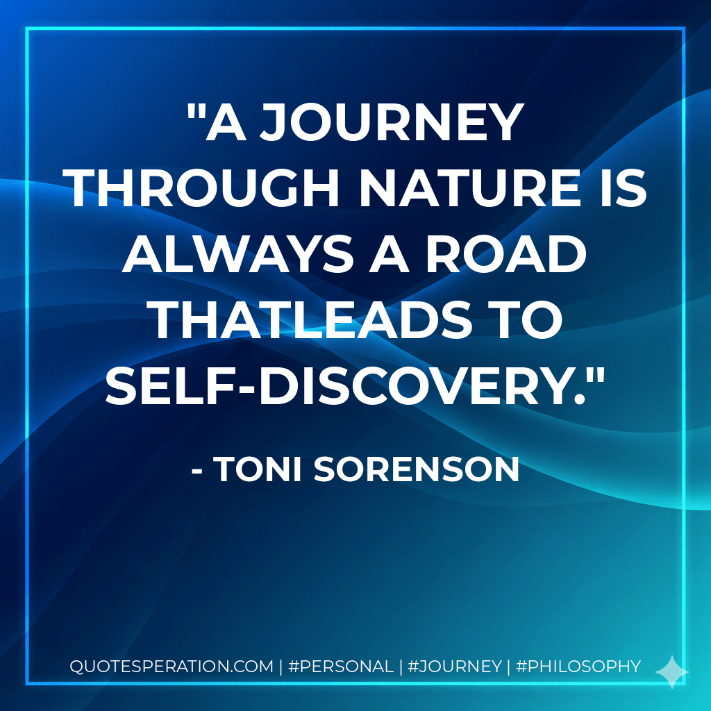 A journey through nature is always a road thatleads to self-discovery. - Toni Sorenson
