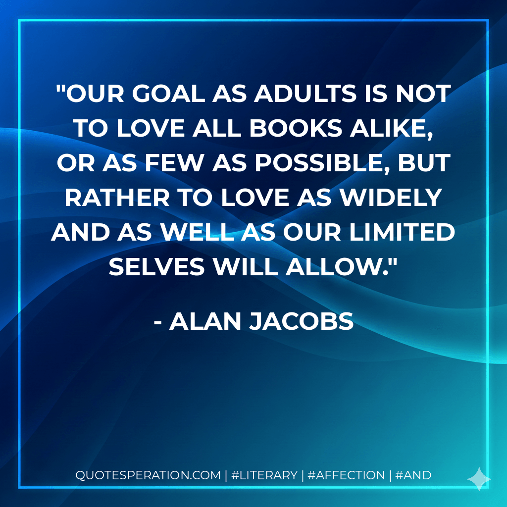Our goal as adults is not to love all books alike, or as few as possible, but rather to love as widely and as well as our limited selves will allow.