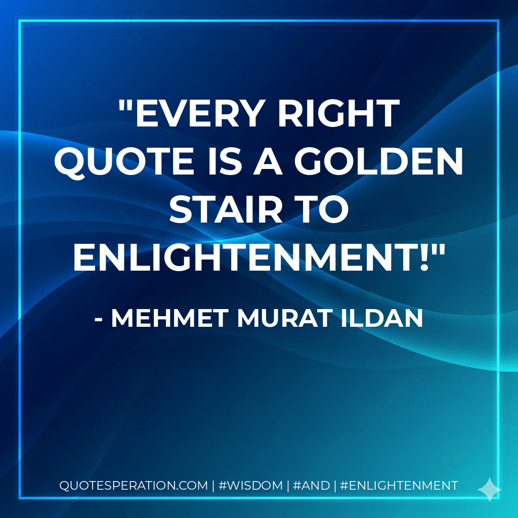 Every right quote is a golden stair to enlightenment! - Mehmet Murat ildan