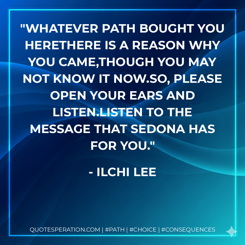 Whatever path bought you hereThere is a reason why you came,Though you may not know it now.So, please open your ears and listen.Listen to the message that Sedona has for you. - Ilchi Lee