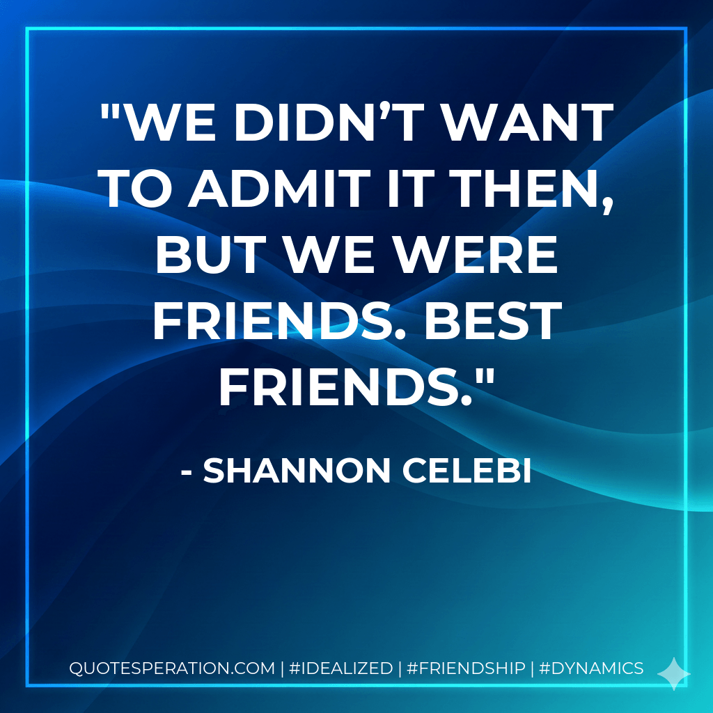 We didn’t want to admit it then, but we were friends. Best friends. - Shannon Celebi