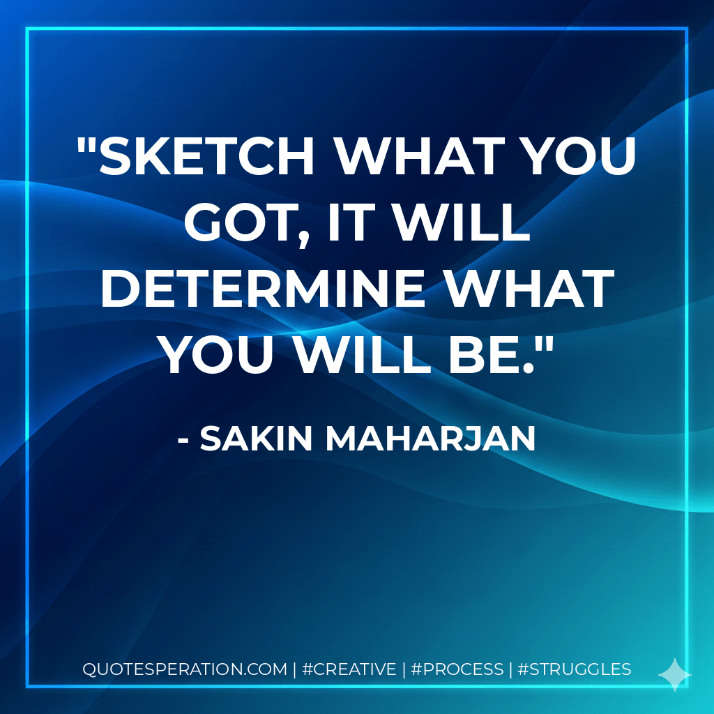Sketch what you got, it will determine what you will be. - Sakin Maharjan