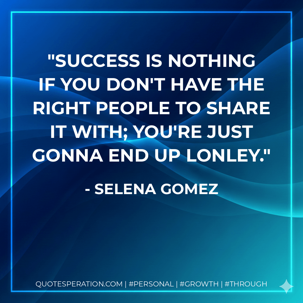 Success is nothing if you don't have the right people to share it with; you're just gonna end up Lonley. - Selena Gomez