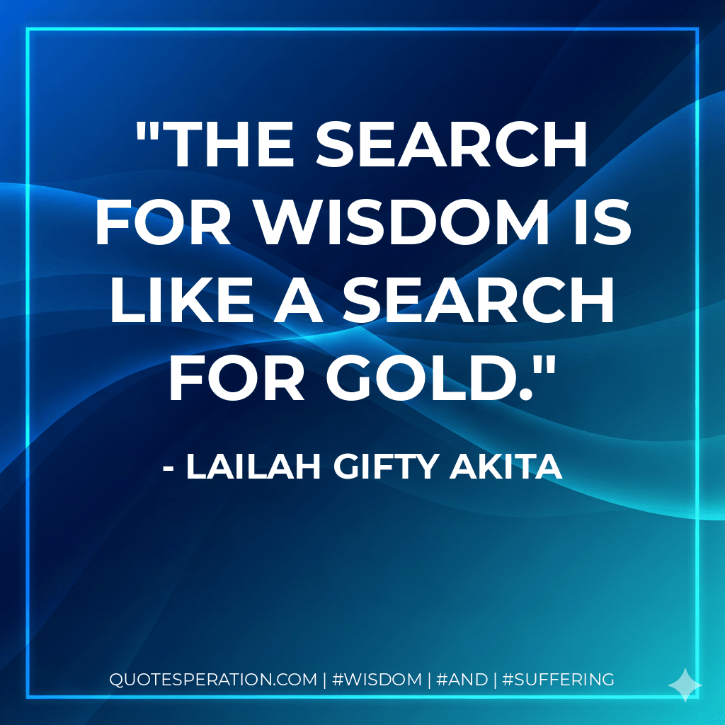 The search for wisdom is like a search for gold. - Lailah Gifty Akita