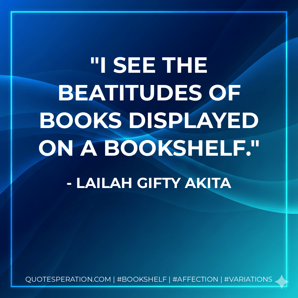 I see the beatitudes of books displayed on a bookshelf. - Lailah Gifty Akita