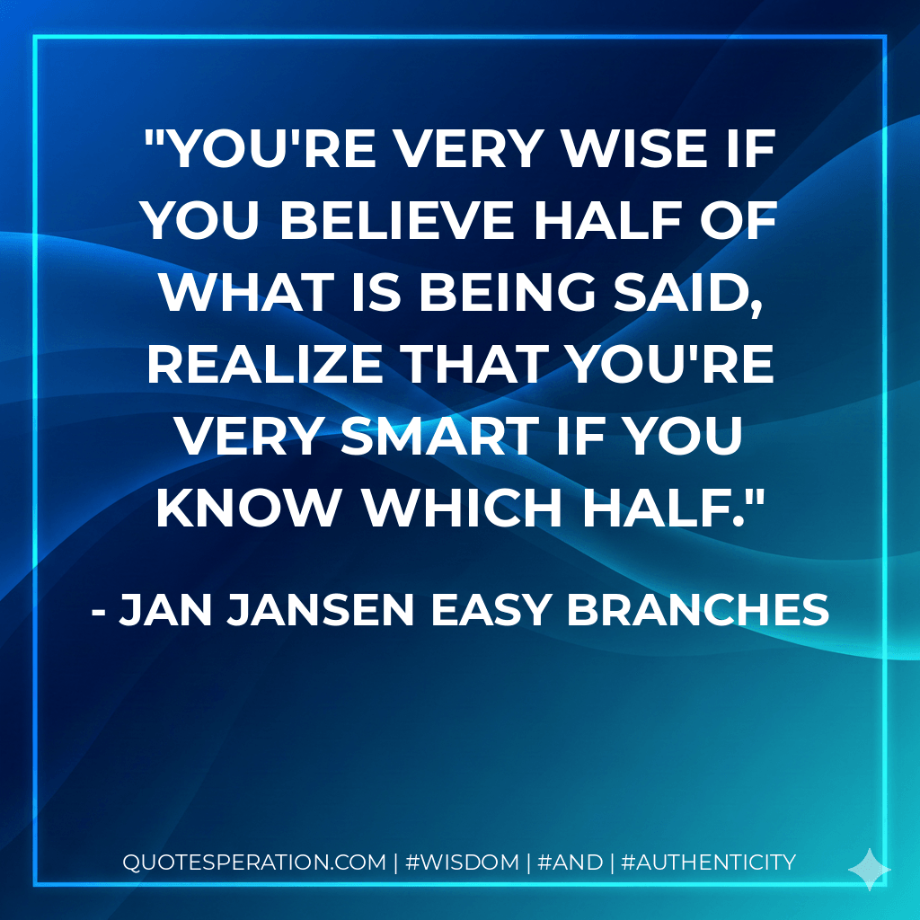 You're very wise if you believe half of what is being said, realize that you're very smart if you know which half. - Jan Jansen Easy Branches
