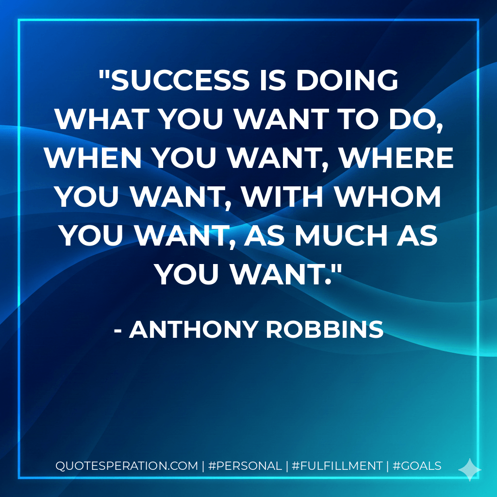 Success is doing what you want to do, when you want, where you want, with whom you want, as much as you want. - Anthony Robbins