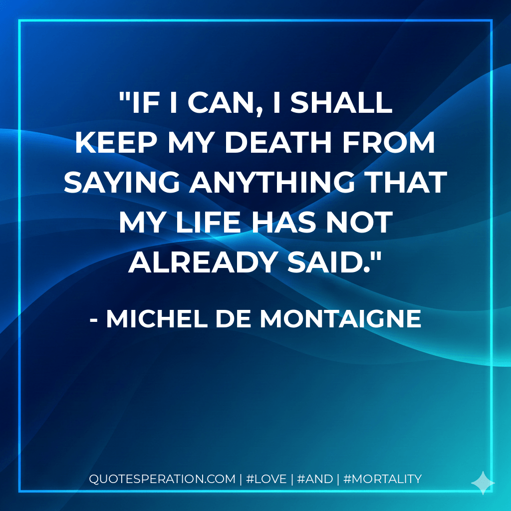 If I can, I shall keep my death from saying anything that my life has not already said. - Michel de Montaigne