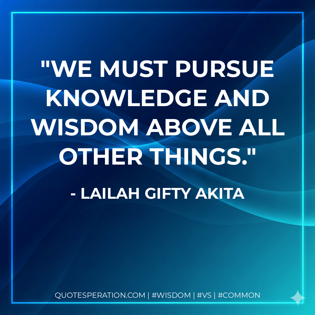 We must pursue knowledge and wisdom above all other things. - Lailah Gifty Akita