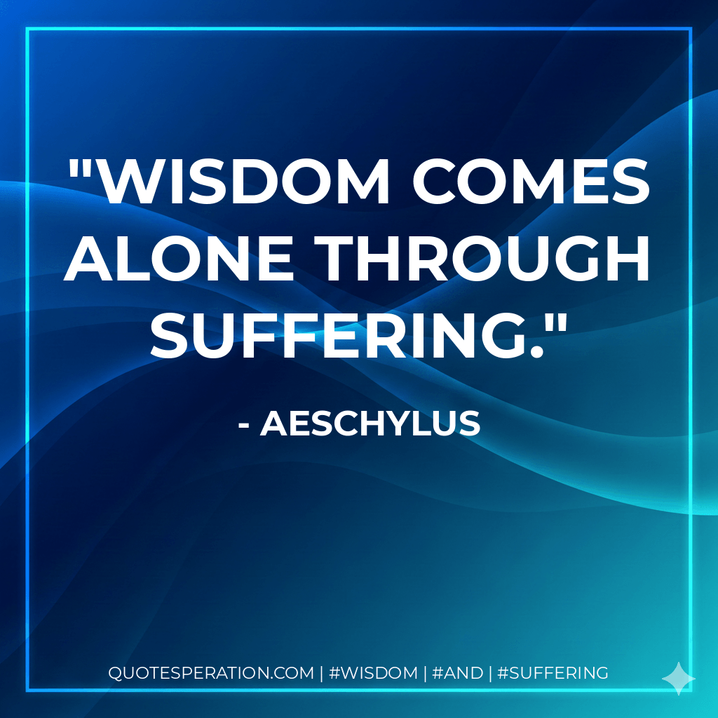 Wisdom comes alone through suffering. - Aeschylus