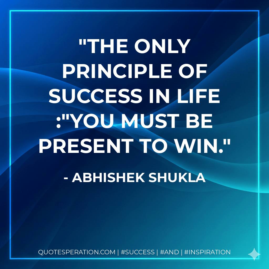 The only principle of Success in Life :"You must be present to win. - Abhishek Shukla