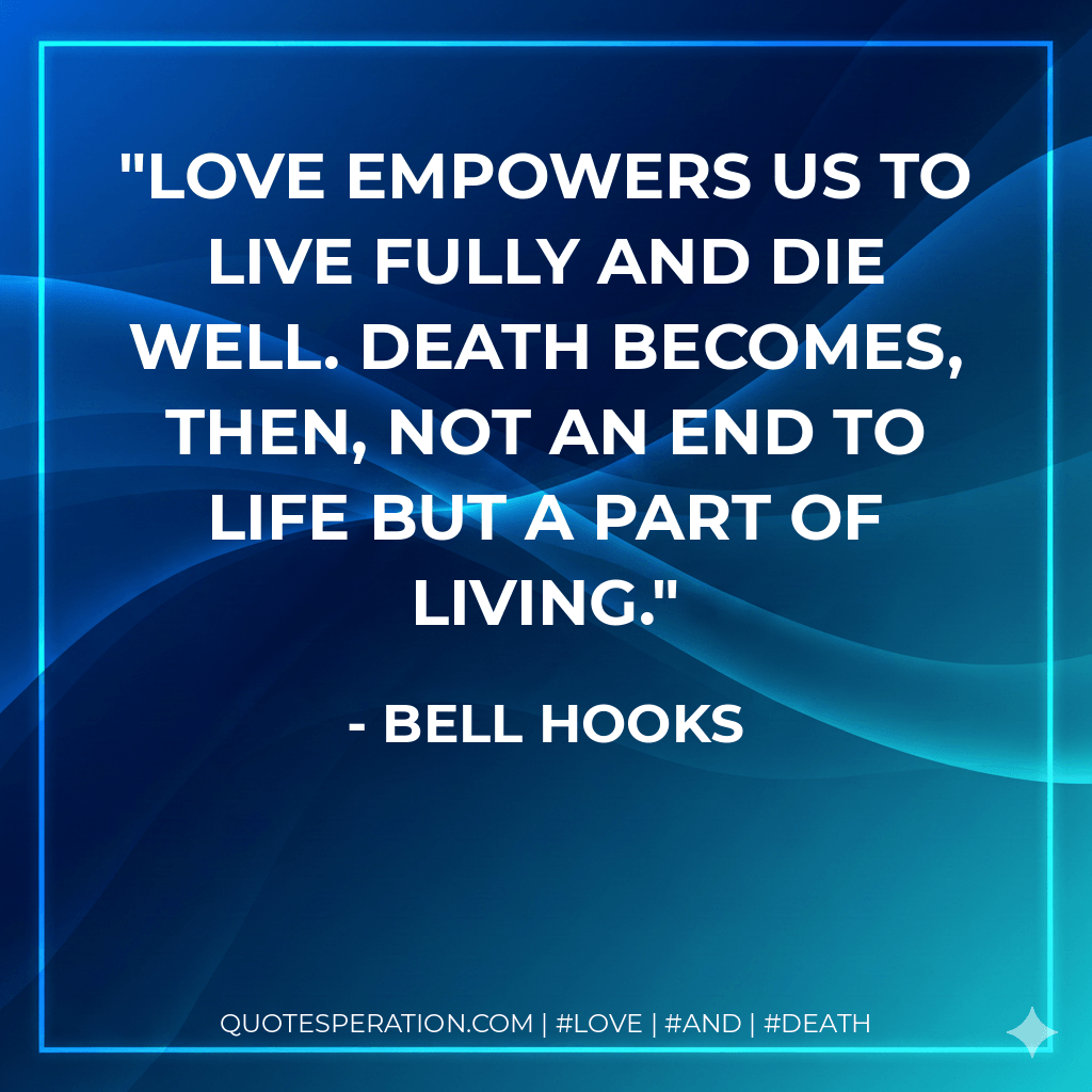 Love empowers us to live fully and die well. Death becomes, then, not an end to life but a part of living. - Bell Hooks