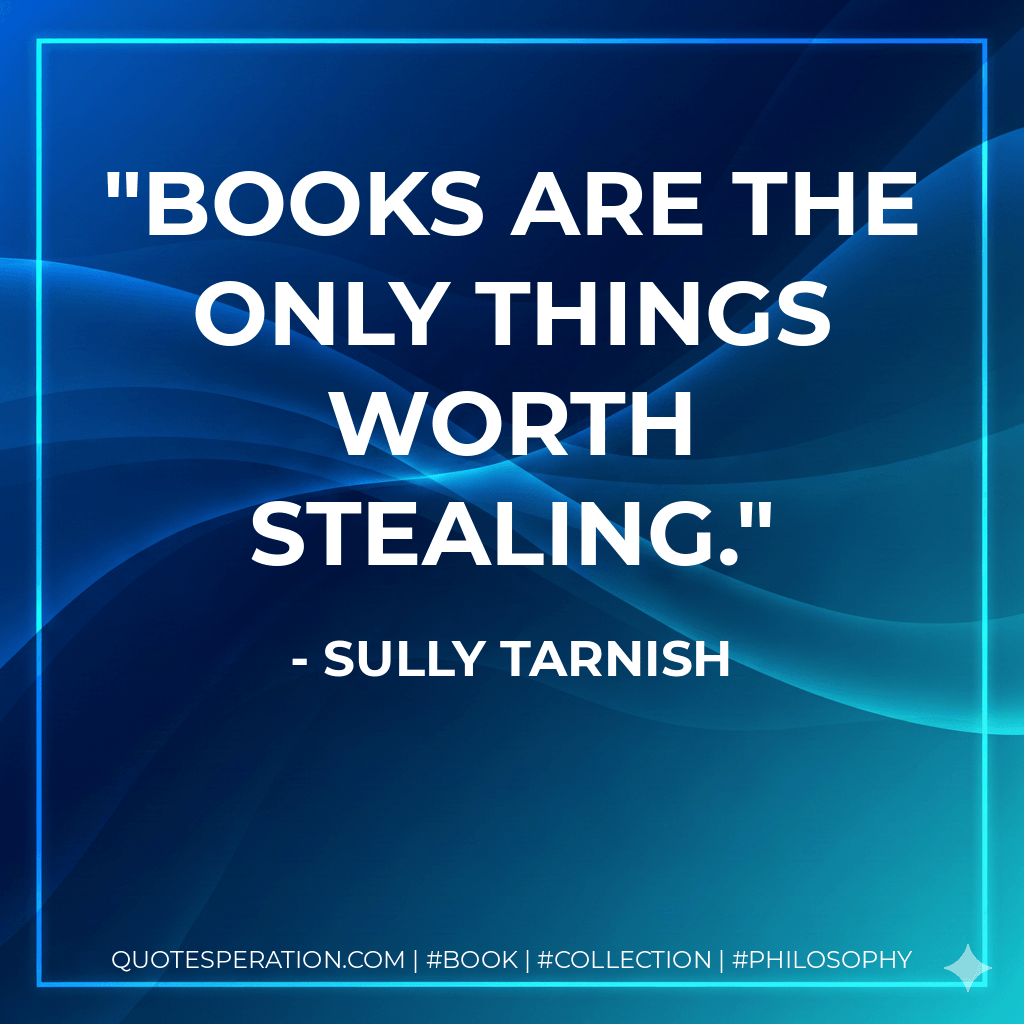 Books are the only things worth stealing. - Sully Tarnish