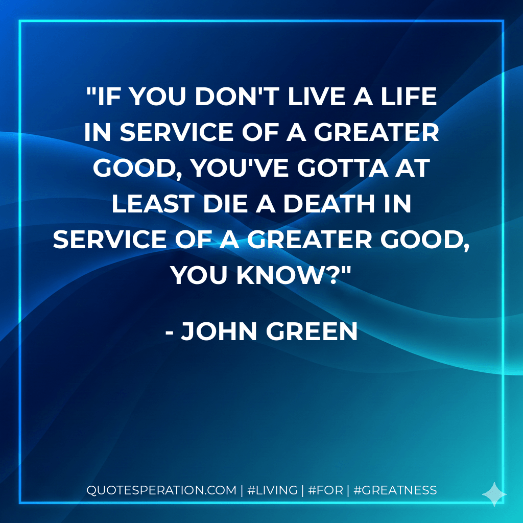If you don't live a life in service of a greater good, you've gotta at least die a death in service of a greater good, you know? - John Green