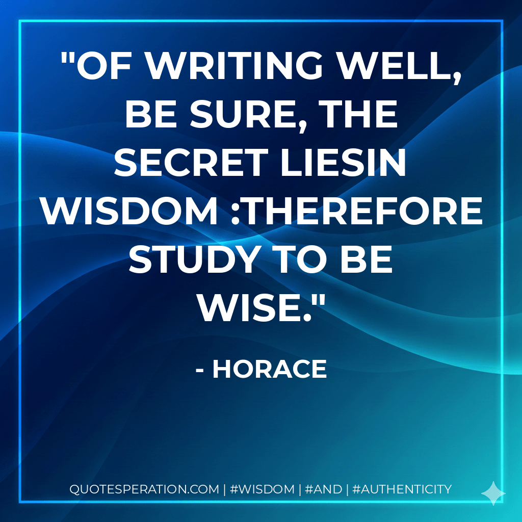 Of writing well, be sure, the secret liesIn wisdom study to be wise. - Horace