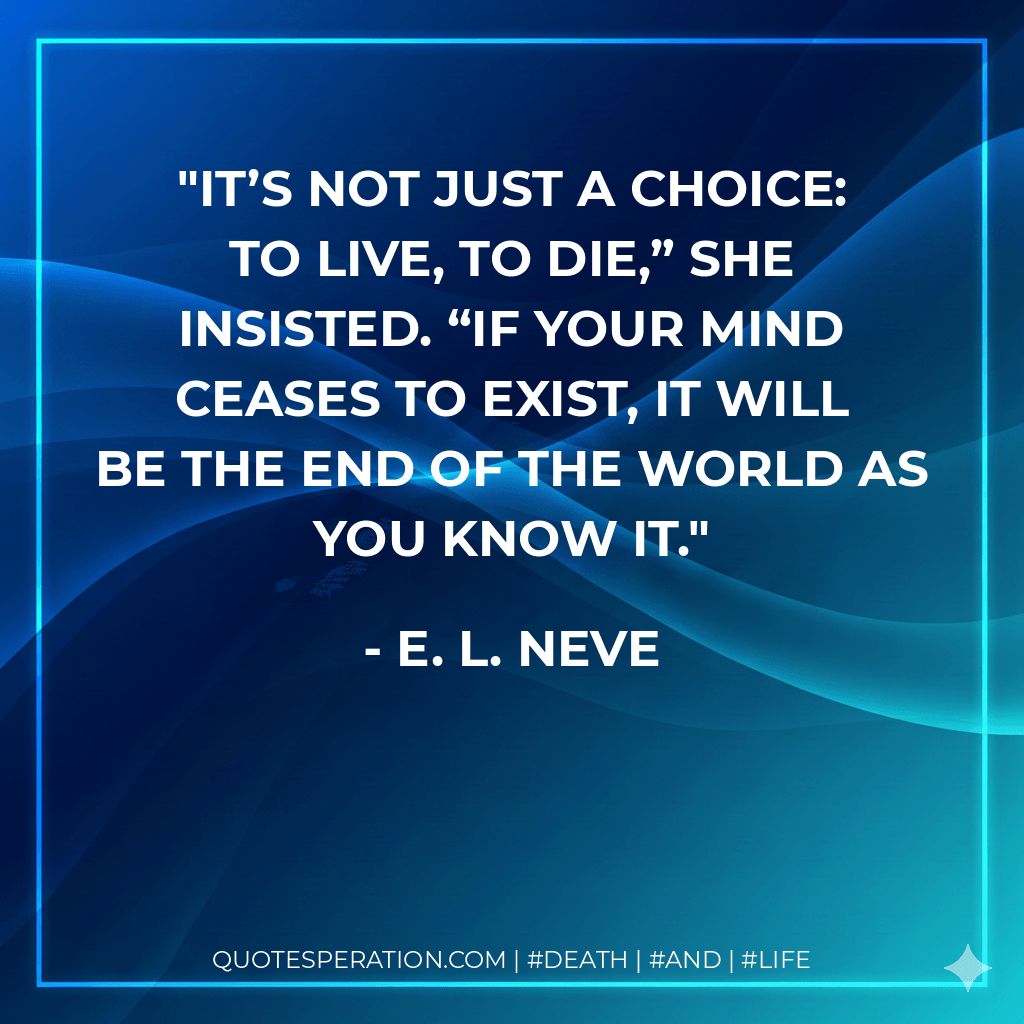 It’s not just a choice: to live, to die,” she insisted. “If your mind ceases to exist, it will be the end of the world as you know it. - E. L. Neve