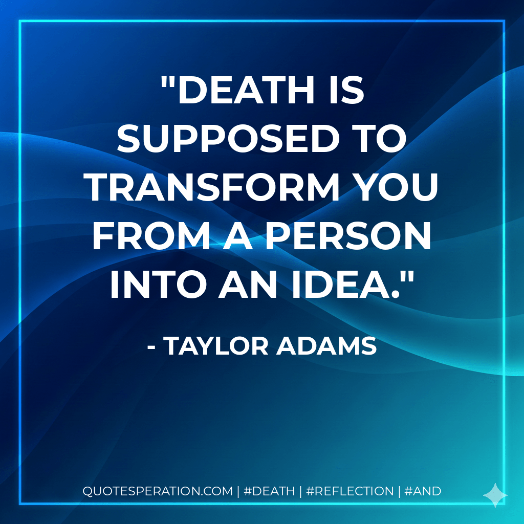 Death is supposed to transform you from a person into an idea. - Taylor Adams