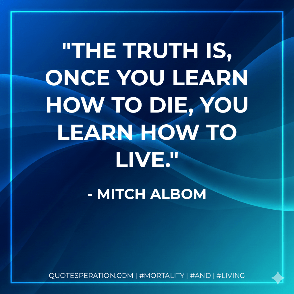 The truth is, once you learn how to die, you learn how to live. - Mitch Albom