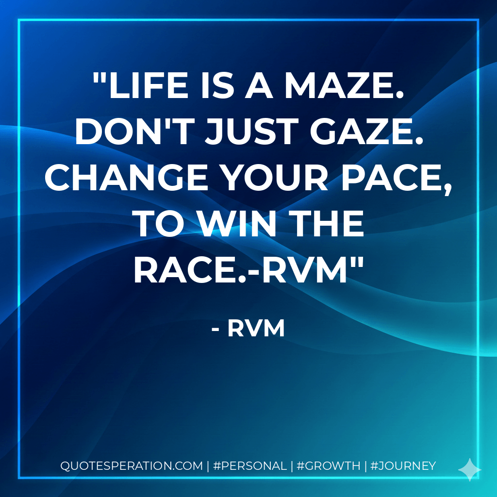 Life is a maze. Don't just gaze. Change your pace, to win the race.-RVM - rvm