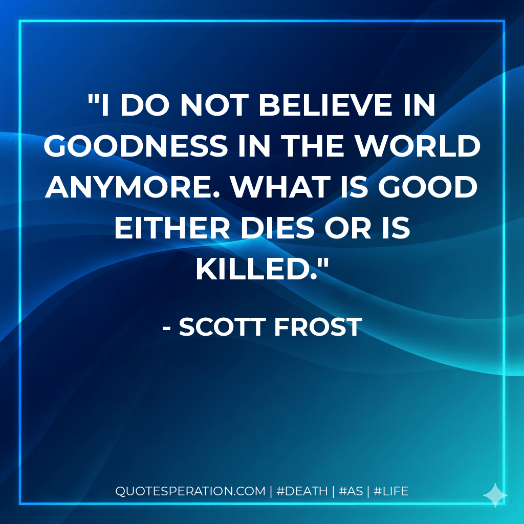 I do not believe in goodness in the world anymore. What is good either dies or is killed. - Scott Frost
