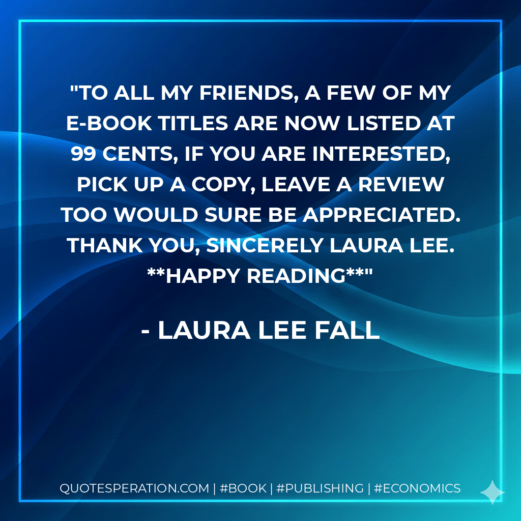 To all my friends, a few of my e-book titles are now listed at 99 cents, if you are interested, pick up a copy, leave a review too would sure be appreciated. Thank you, Sincerely Laura Lee. Happy Reading - Laura Lee Fall