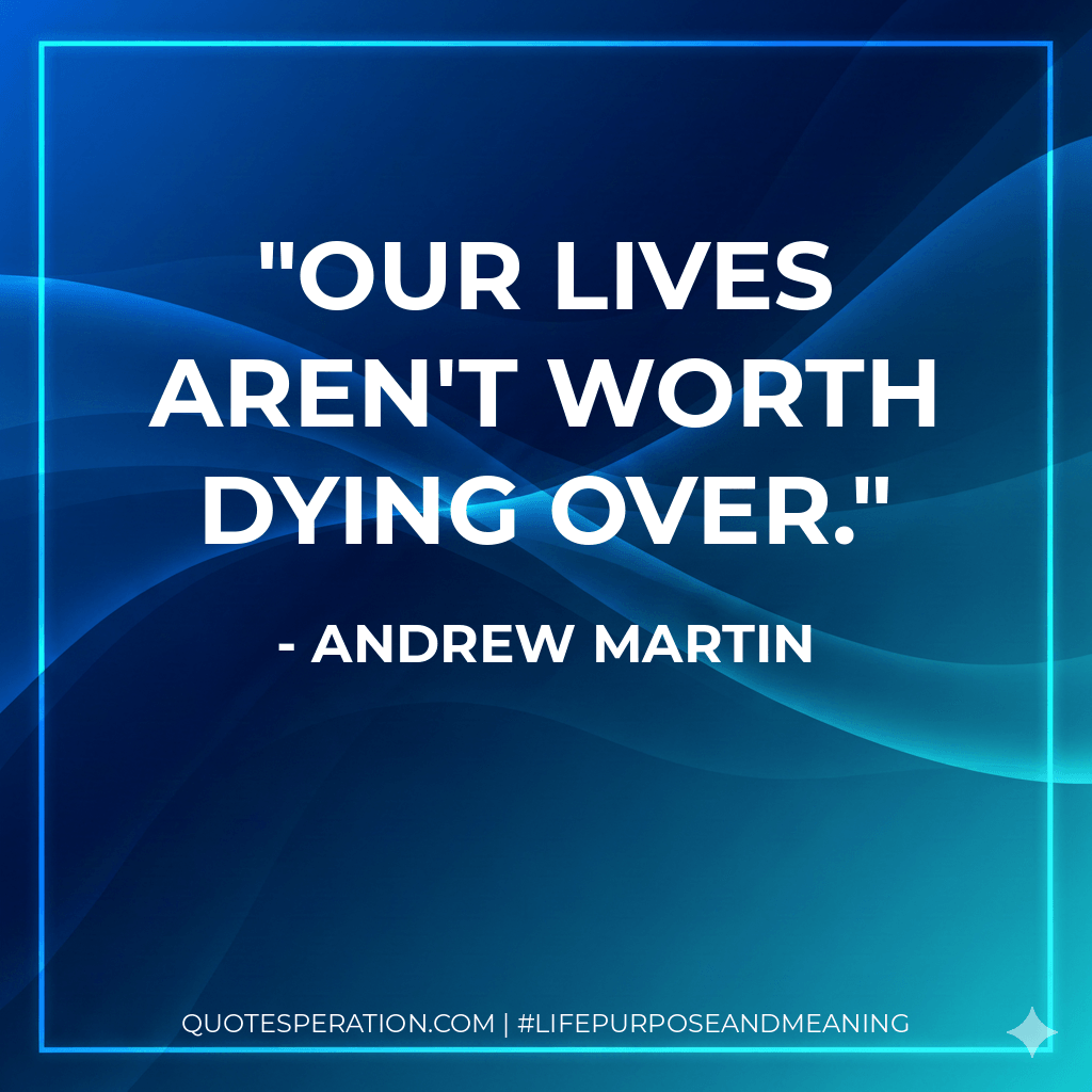 Our lives aren't worth dying over. - Andrew Martin