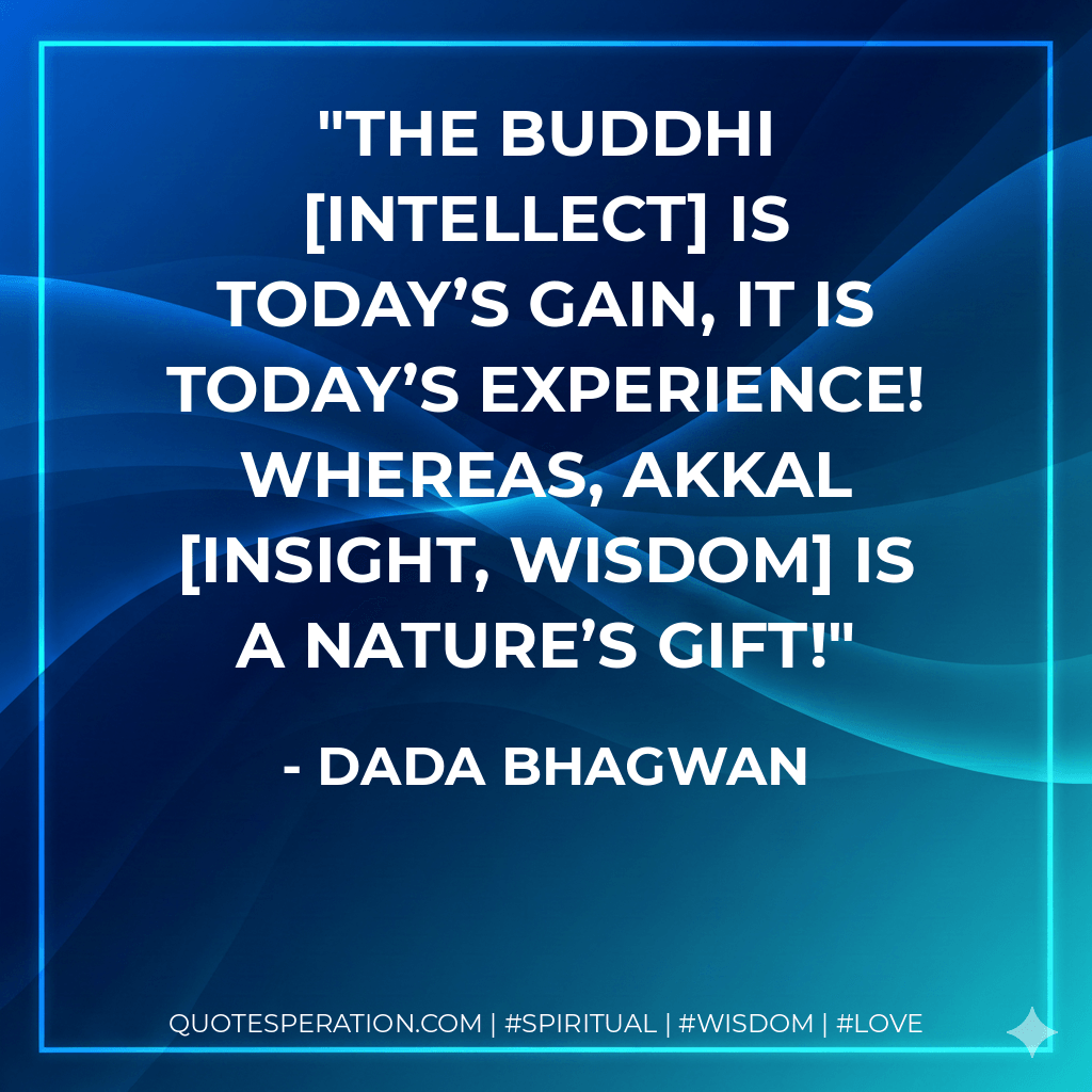 The buddhi intellect is today’s gain, it is today’s experience! Whereas, akkal insight, wisdom is a nature’s gift! - Dada Bhagwan