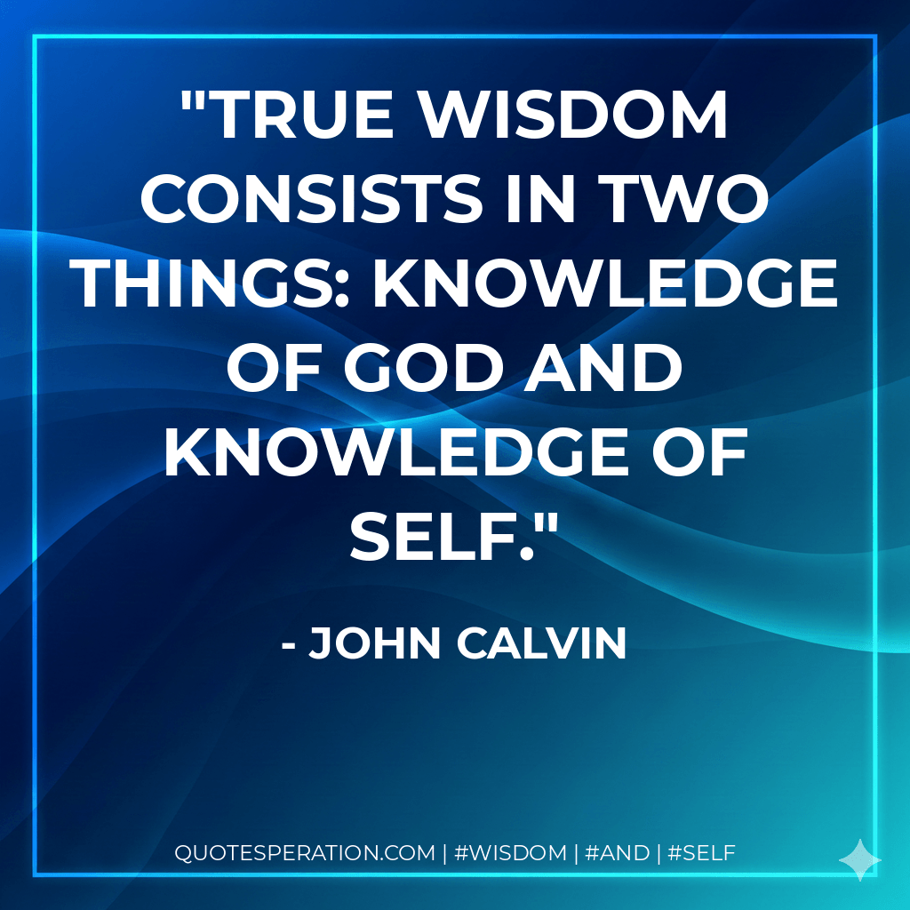 True wisdom consists in two things: Knowledge of God and Knowledge of Self. - John Calvin