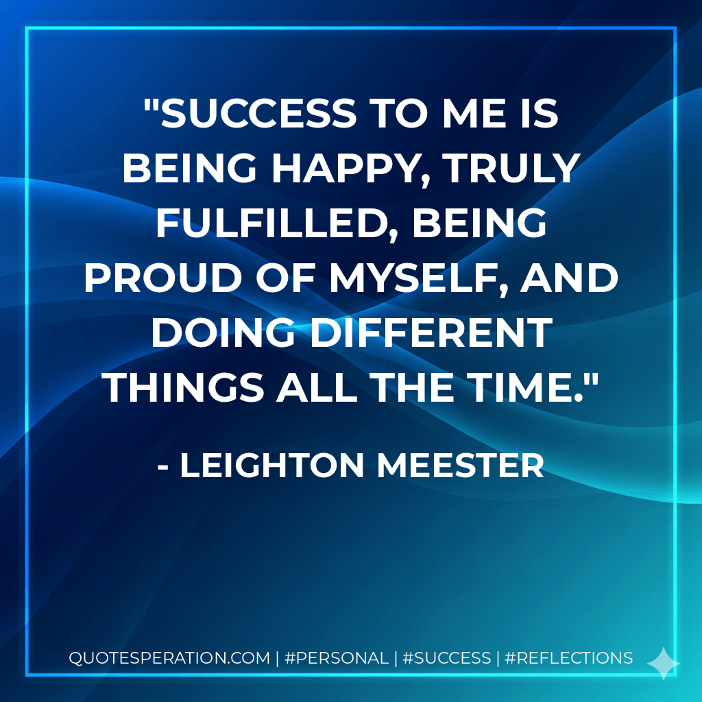 Success to me is being happy, truly fulfilled, being proud of myself, and doing different things all the time. - Leighton Meester