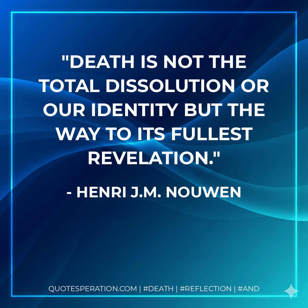 death is not the total dissolution or our identity but the way to its fullest revelation. - Henri J.M. Nouwen