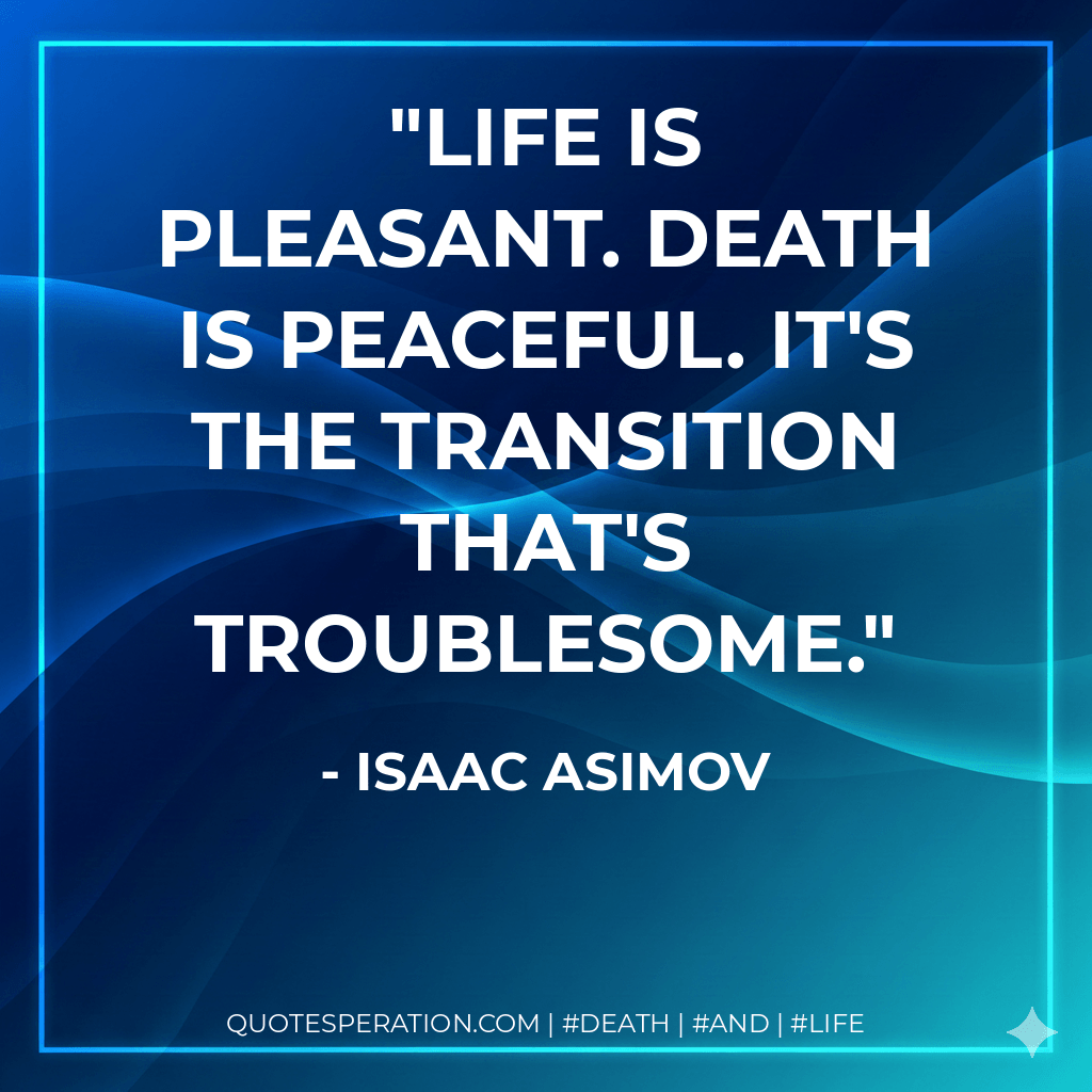 Life is pleasant. Death is peaceful. It's the transition that's troublesome. - Isaac Asimov