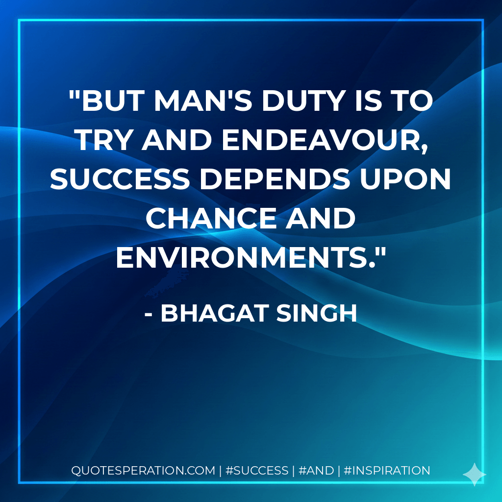 But man's duty is to try and endeavour, success depends upon chance and environments. - Bhagat Singh