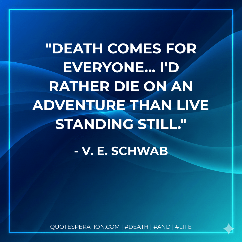 Death comes for everyone... I'd rather die on an adventure than live standing still. - V. E. Schwab
