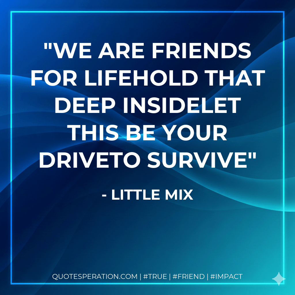 We are friends for lifeHold that deep insideLet this be your driveTo survive - Little Mix