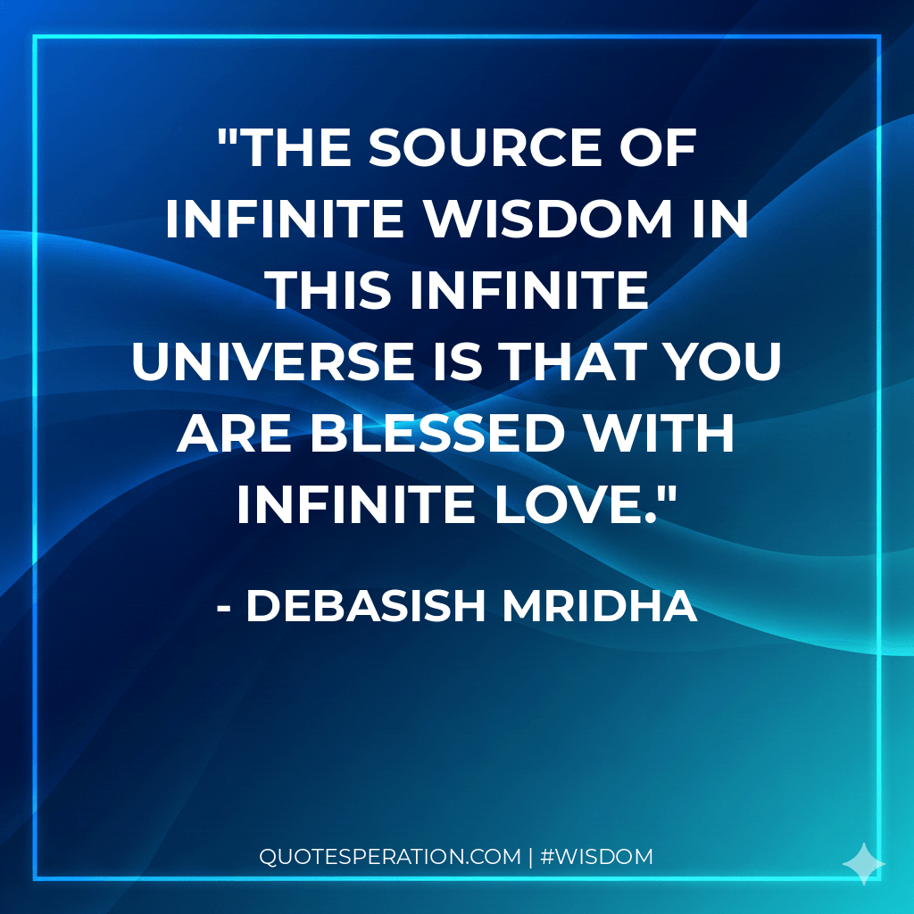 The source of infinite wisdom in this infinite universe is that you are blessed with infinite love. - Debasish Mridha