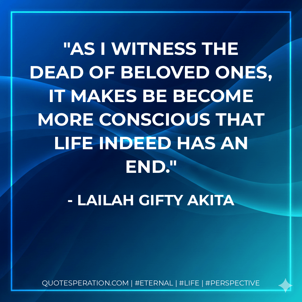 As I witness the dead of beloved ones, it makes be become more conscious that life indeed has an end. - Lailah Gifty Akita