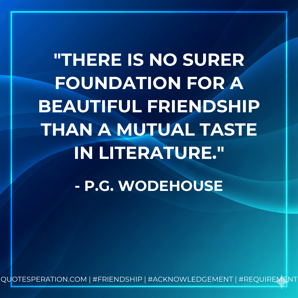 There is no surer foundation for a beautiful friendship than a mutual taste in literature. - P.G. Wodehouse