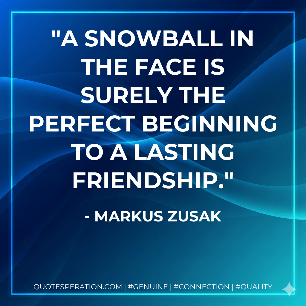 A snowball in the face is surely the perfect beginning to a lasting friendship. - Markus Zusak