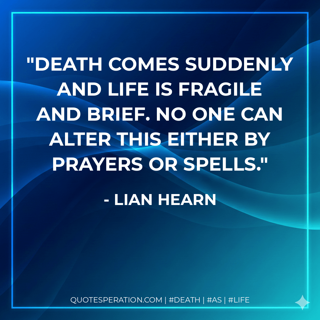 Death comes suddenly and life is fragile and brief. No one can alter this either by prayers or spells. - Lian Hearn