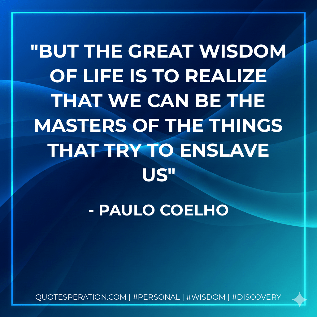 But the great wisdom of life is to realize that we can be the masters of the things that try to enslave us - Paulo Coelho