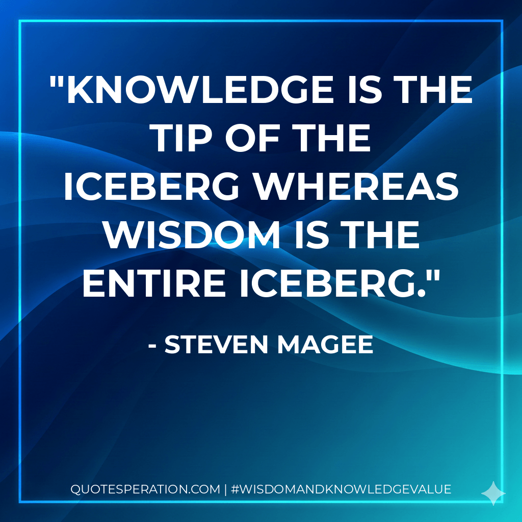 Knowledge is the tip of the iceberg whereas wisdom is the entire iceberg. - Steven Magee