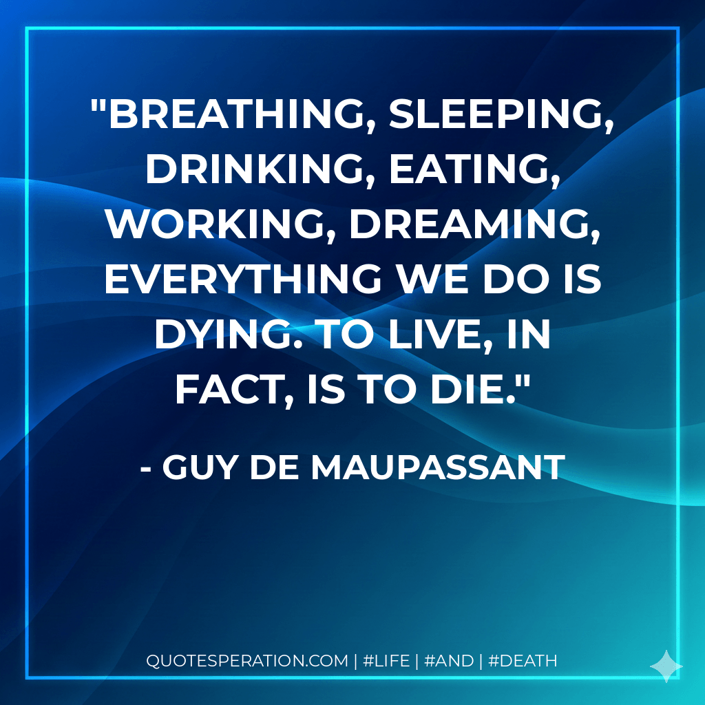 breathing, sleeping, drinking, eating, working, dreaming, everything we do is dying. to live, in fact, is to die. - Guy de Maupassant