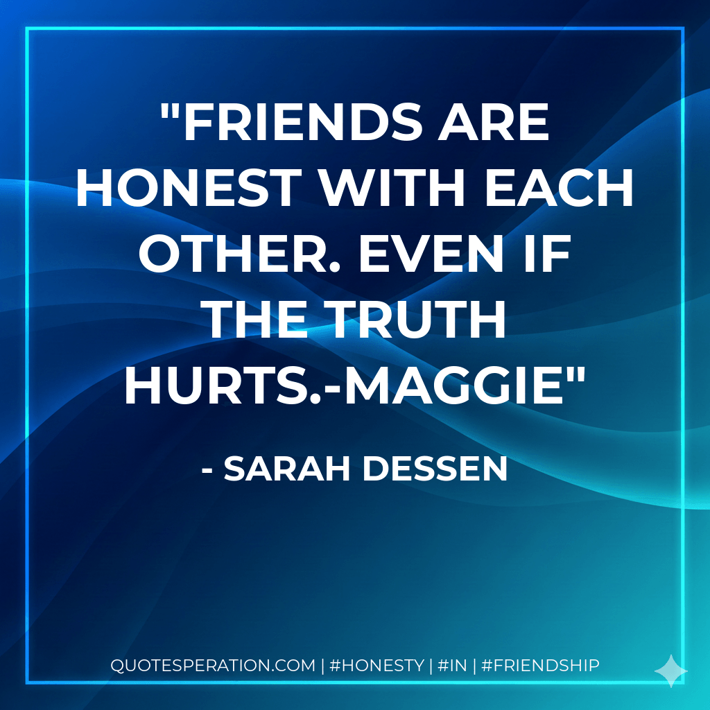 Friends are honest with each other. Even if the truth hurts.-Maggie - Sarah Dessen
