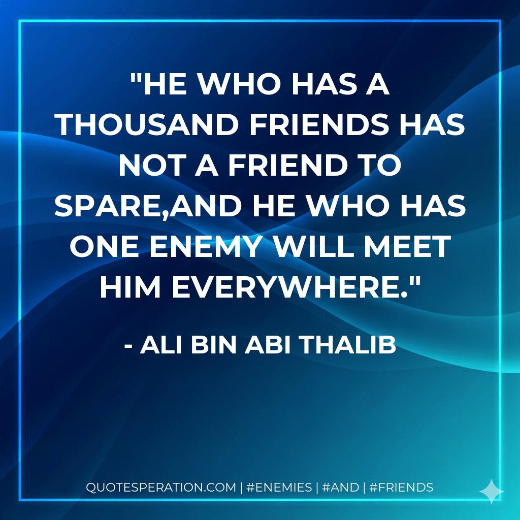 He who has a thousand friends has not a friend to spare,And he who has one enemy will meet him everywhere. - Ali Bin Abi Thalib